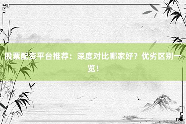 股票配资平台推荐：深度对比哪家好？优劣区别一览！