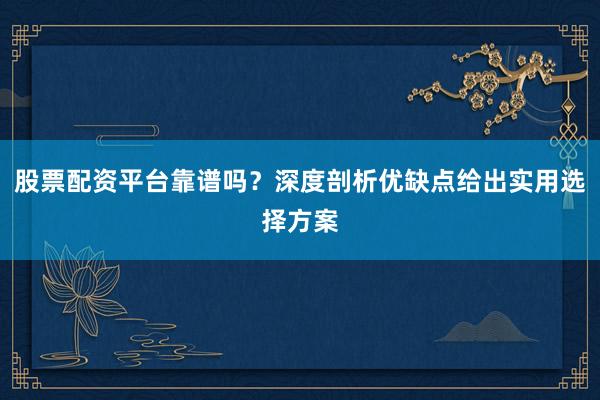 股票配资平台靠谱吗？深度剖析优缺点给出实用选择方案