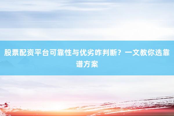 股票配资平台可靠性与优劣咋判断？一文教你选靠谱方案