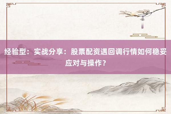 经验型：实战分享：股票配资遇回调行情如何稳妥应对与操作？