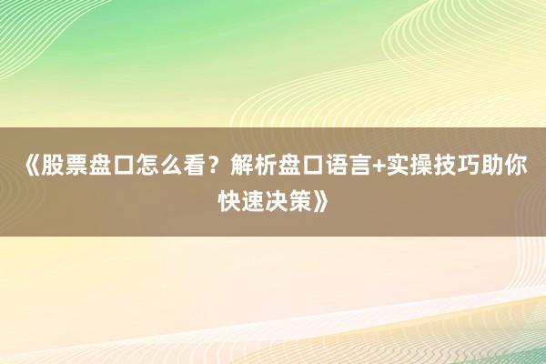 《股票盘口怎么看？解析盘口语言+实操技巧助你快速决策》