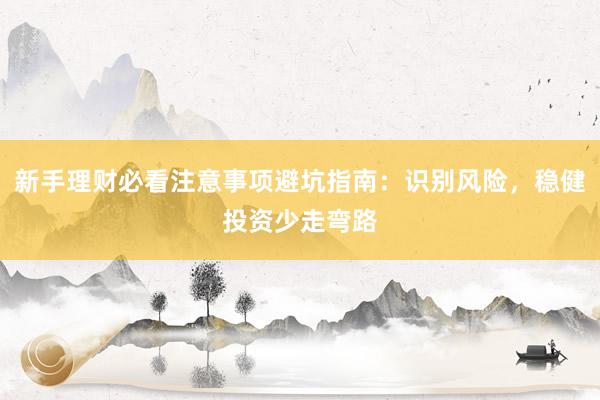 新手理财必看注意事项避坑指南：识别风险，稳健投资少走弯路