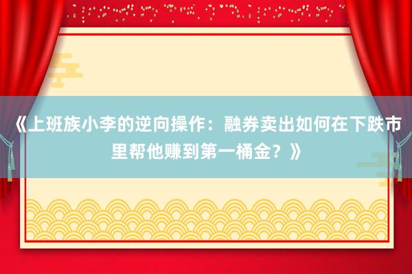 《上班族小李的逆向操作：融券卖出如何在下跌市里帮他赚到第一桶金？》