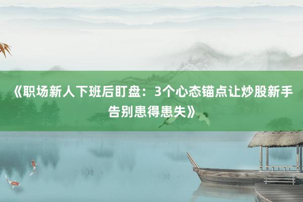 《职场新人下班后盯盘：3个心态锚点让炒股新手告别患得患失》