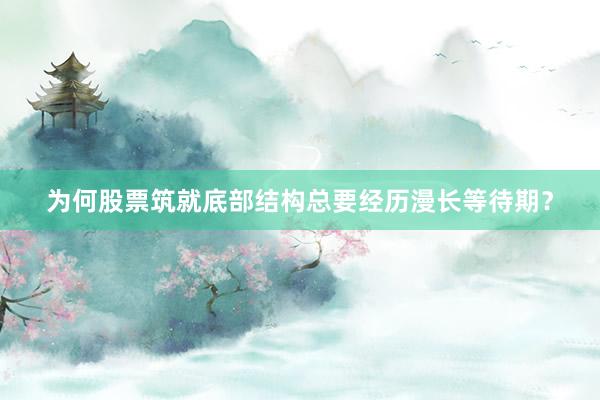 为何股票筑就底部结构总要经历漫长等待期？