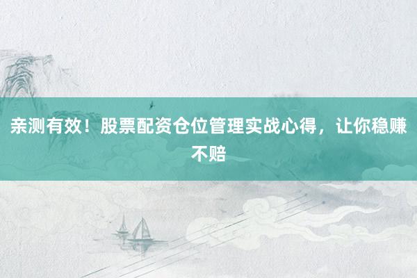 亲测有效！股票配资仓位管理实战心得，让你稳赚不赔