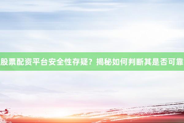 股票配资平台安全性存疑？揭秘如何判断其是否可靠