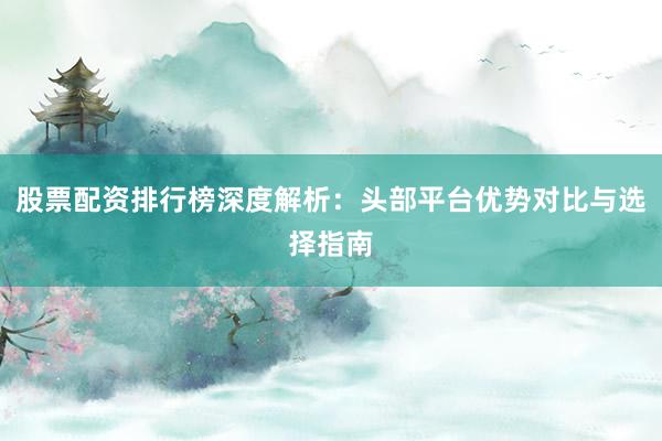 股票配资排行榜深度解析：头部平台优势对比与选择指南