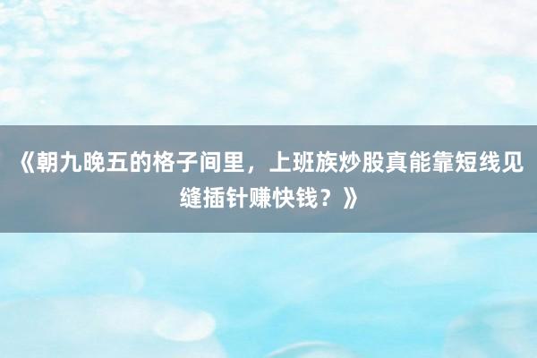 《朝九晚五的格子间里，上班族炒股真能靠短线见缝插针赚快钱？》
