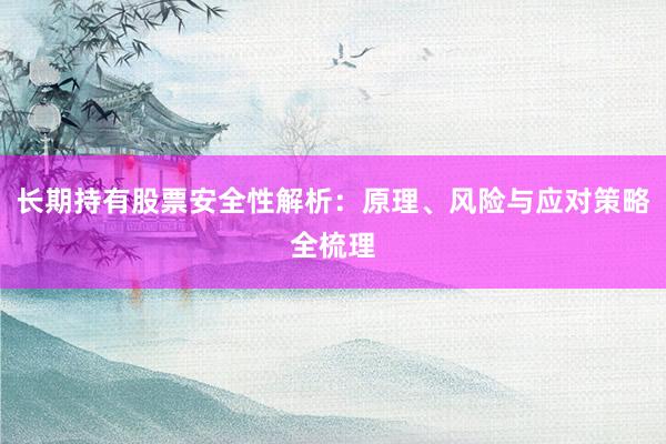 长期持有股票安全性解析：原理、风险与应对策略全梳理