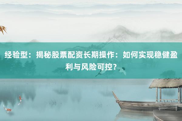 经验型：揭秘股票配资长期操作：如何实现稳健盈利与风险可控？