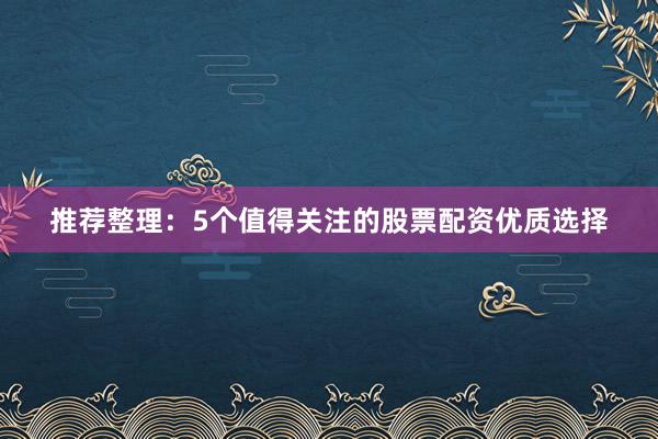 推荐整理：5个值得关注的股票配资优质选择