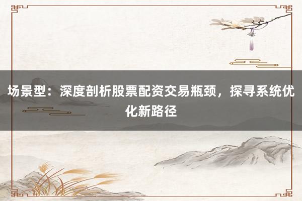 场景型：深度剖析股票配资交易瓶颈，探寻系统优化新路径