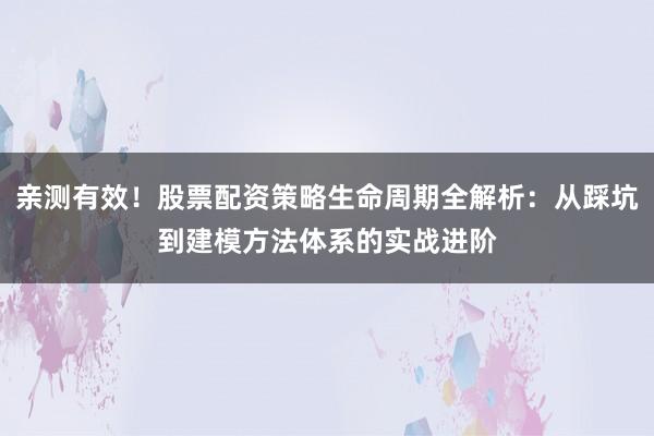 亲测有效！股票配资策略生命周期全解析：从踩坑到建模方法体系的实战进阶
