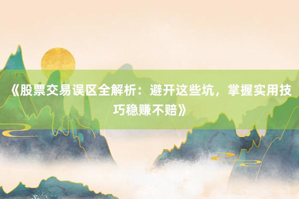 《股票交易误区全解析：避开这些坑，掌握实用技巧稳赚不赔》