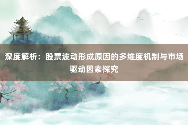 深度解析：股票波动形成原因的多维度机制与市场驱动因素探究