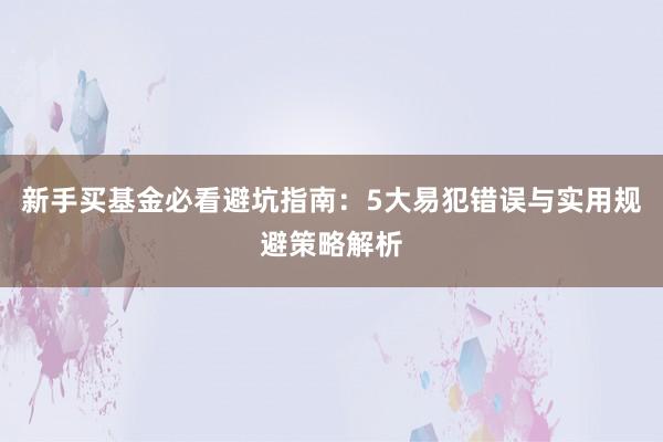 新手买基金必看避坑指南：5大易犯错误与实用规避策略解析
