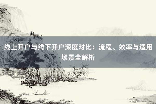 线上开户与线下开户深度对比：流程、效率与适用场景全解析