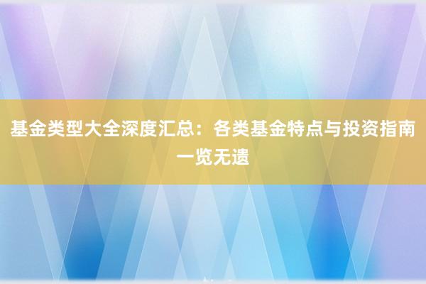 基金类型大全深度汇总：各类基金特点与投资指南一览无遗