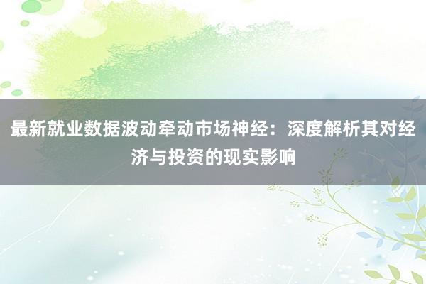 最新就业数据波动牵动市场神经：深度解析其对经济与投资的现实影响