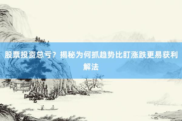 股票投资总亏？揭秘为何抓趋势比盯涨跌更易获利解法