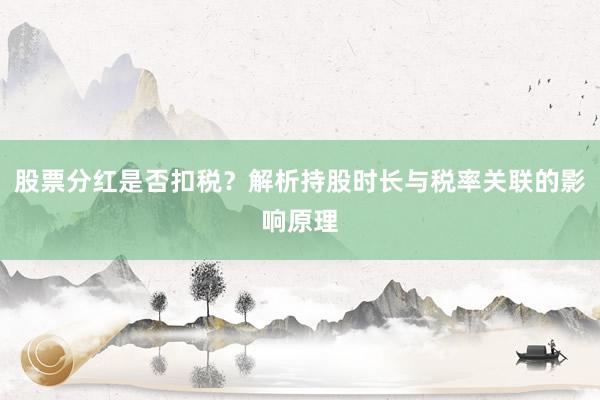 股票分红是否扣税？解析持股时长与税率关联的影响原理
