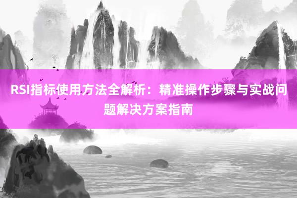 RSI指标使用方法全解析：精准操作步骤与实战问题解决方案指南