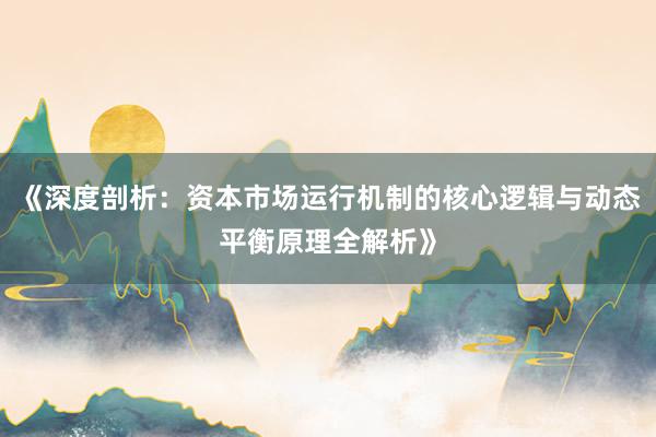 《深度剖析：资本市场运行机制的核心逻辑与动态平衡原理全解析》