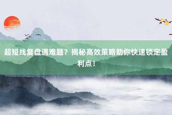 超短线复盘遇难题？揭秘高效策略助你快速锁定盈利点！
