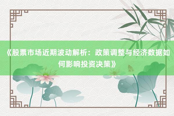 《股票市场近期波动解析：政策调整与经济数据如何影响投资决策》