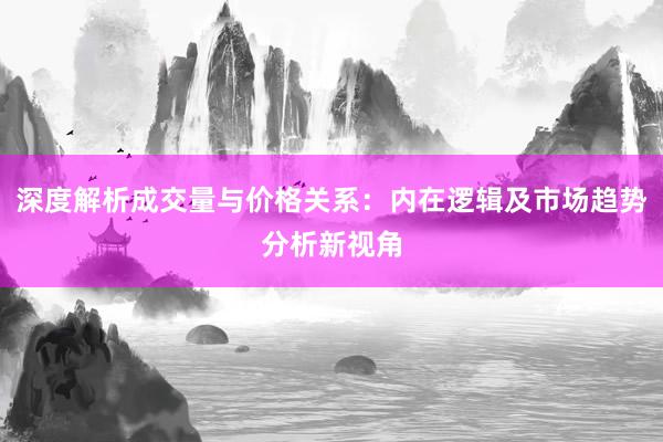 深度解析成交量与价格关系：内在逻辑及市场趋势分析新视角