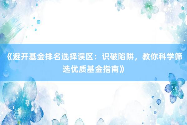 《避开基金排名选择误区：识破陷阱，教你科学筛选优质基金指南》