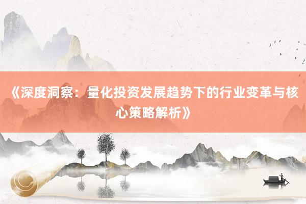 《深度洞察：量化投资发展趋势下的行业变革与核心策略解析》
