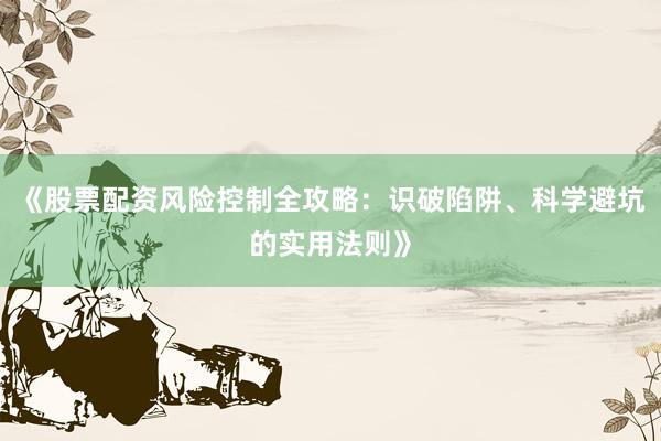 《股票配资风险控制全攻略：识破陷阱、科学避坑的实用法则》