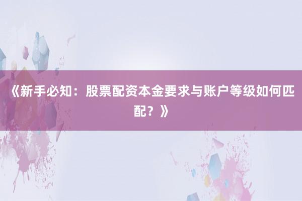 《新手必知:股票配资本金要求与账户等级如何匹配?》