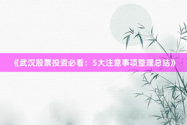 《武汉股票投资必看：5大注意事项整理总结》