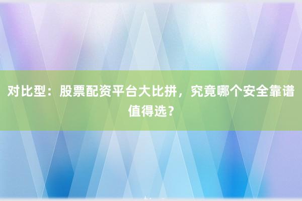 对比型:股票配资平台大比拼,究竟哪个安全靠谱值得选?