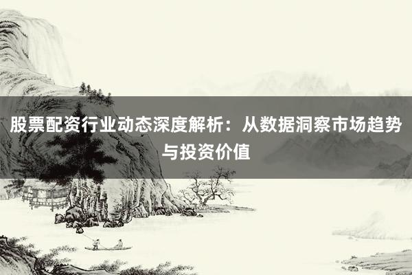 股票配资行业动态深度解析：从数据洞察市场趋势与投资价值