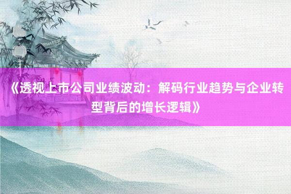 《透视上市公司业绩波动：解码行业趋势与企业转型背后的增长逻辑》