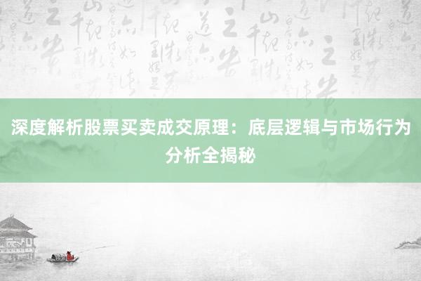 深度解析股票买卖成交原理：底层逻辑与市场行为分析全揭秘
