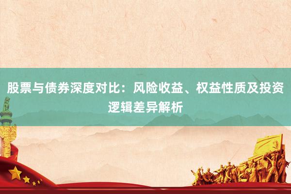 股票与债券深度对比：风险收益、权益性质及投资逻辑差异解析